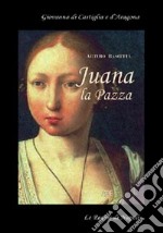 Juana la pazza. Giovanna di Castiglia e d'Aragona. La regina spodestata dal marito Filippo il Bello e dal padre re Ferdinanado il Cattolico libro