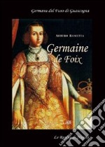 Germaine de Foix. Germana del Fuso di Guascogna. La vedova del re di Spagna che risposò Ferdinando duca di Calabria figlio dell'ex re Federico di Napoli libro