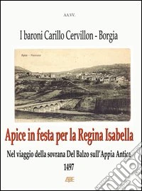 Apice in festa per la regina Isabella (1497). Nel viaggio della sovrana Del Balzo sull'Appia Antica. I baroni Carillo Cervillon (Cerviglione). Borgia libro
