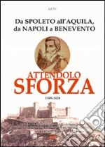 Attendolo Sforza. 1369-1424 da Spoleto all'Aquila, da Napoli a Benevento, vita del condottiero di ventura di Cotignola che diede origine alla casa dei Duchi di Mila libro