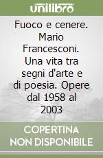 Fuoco e cenere. Mario Francesconi. Una vita tra segni d'arte e di poesia. Opere dal 1958 al 2003 libro