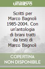 Scritti per Marco Bagnoli 1985-2004. Con un'antologia di brani tratti da testi di Marco Bagnoli libro