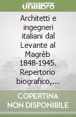 Architetti e ingegneri italiani dal Levante al MagrÃ¨b 1848-1945. Repertorio biografico, bibliografico e archivistico libro usato