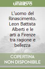 L'uomo del Rinascimento. Leon Battista Alberti e le arti a Firenze tra ragione e bellezza libro