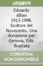 Edoardo Alfieri 1913-1998. Scultore del Novecento. Una donazione per Genova. Ediz. illustrata libro