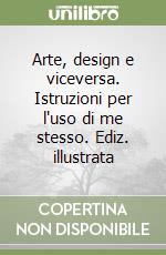 Arte, design e viceversa. Istruzioni per l'uso di me stesso. Ediz. illustrata