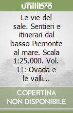 Le vie del sale. Sentieri e itinerari dal basso Piemonte al mare. Scala 1:25.000. Vol. 11: Ovada e le valli Bormida, Orba e Stura libro