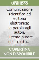 Comunicazione scientifica ed editoria elettronica: la parola agli autori. L'utente-autore nel circuito della comunicazione scientifica.. Con CD-ROM libro