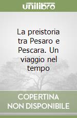 La preistoria tra Pesaro e Pescara. Un viaggio nel tempo libro