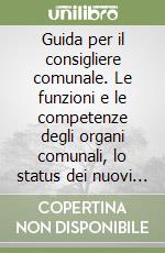 Guida per il consigliere comunale. Le funzioni e le competenze degli organi comunali, lo status dei nuovi amministratori, le indennità di funzione