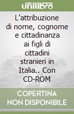 L'attribuzione di nome, cognome e cittadinanza ai figli di cittadini stranieri in Italia.. Con CD-ROM libro