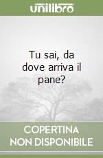 Tu sai, da dove arriva il pane? libro