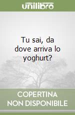 Tu sai, da dove arriva lo yoghurt? libro