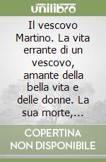 Il vescovo Martino. La vita errante di un vescovo, amante della bella vita e delle donne. La sua morte, l'ingresso nell'aldilà e la sua rinascita a «figlio di Dio» libro