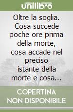 Oltre la soglia. Cosa succede poche ore prima della morte, cosa accade nel preciso istante della morte e cosa avviene subito dopo la morte libro