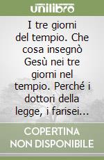 I tre giorni del tempio. Che cosa insegnò Gesù nei tre giorni nel tempio. Perché i dottori della legge, i farisei e gli scribi non riconobbero in Gesù l'atteso messia libro