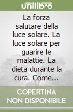 La forza salutare della luce solare. La luce solare per guarire le malattie. La dieta durante la cura. Come produrre i medicinali solari... libro