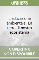 L'educazione ambientale. La terra: il nostro ecosistema libro