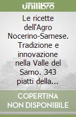 Le ricette dell'Agro Nocerino-Sarnese. Tradizione e innovazione nella Valle del Sarno. 343 piatti della tradzione familiare e della ristorazione