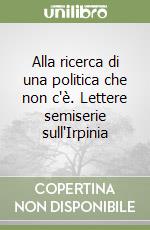 Alla ricerca di una politica che non c'è. Lettere semiserie sull'Irpinia libro