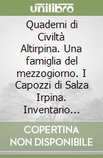 Quaderni di Civiltà Altirpina. Una famiglia del mezzogiorno. I Capozzi di Salza Irpina. Inventario sommario dell'archivio