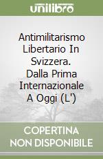 Antimilitarismo Libertario In Svizzera. Dalla Prima Internazionale A Oggi (L') libro