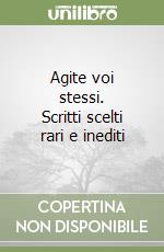 Agite voi stessi. Scritti scelti rari e inediti libro