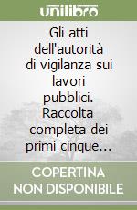 Gli atti dell'autorità di vigilanza sui lavori pubblici. Raccolta completa dei primi cinque anni di attività (1999-2004)