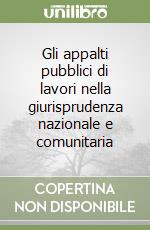 Gli appalti pubblici di lavori nella giurisprudenza nazionale e comunitaria libro