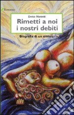 Rimetti a noi i nostri debiti. Biografia di un amore libro