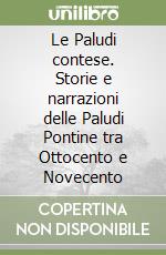 Le Paludi contese. Storie e narrazioni delle Paludi Pontine tra Ottocento e Novecento libro