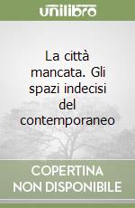 La città mancata. Gli spazi indecisi del contemporaneo libro