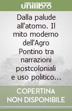Dalla palude all'atomo. Il mito moderno dell'Agro Pontino tra narrazioni postcoloniali e uso politico nell'Italia Repubblicana libro