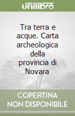 Tra terra e acque. Carta archeologica della provincia di Novara libro