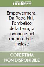 Empowerment. Da Rapa Nui, l'ombelico della terra, a ovunque nel mondo. Ediz. inglese