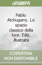 Pablo Atchugarry. Lo spazio classico della luce. Ediz. illustrata libro