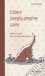 Essere semplicemente cane. Offrire al cane una vita secondo natura libro