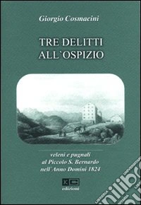Tre delitti all'ospizio. Veleni e pugnali al Piccolo S. Bernardo nell'anno Domini 1824 libro