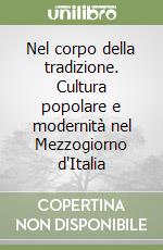 Nel corpo della tradizione. Cultura popolare e modernità nel Mezzogiorno d'Italia libro