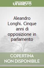 Aleandro Longhi. Cinque anni di opposizione in parlamento libro