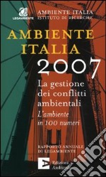 Ambiente Italia 2007. La gestione dei conflitti ambientali. L'ambiente in 100 numeri libro