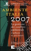 Ambiente Italia 2007. La gestione dei conflitti ambientali. L'ambiente in 100 numeri libro