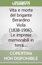 Vita e morte del brigante Berardino Viola (1838-1906). Le imprese memorabili in terra d'Abruzzo e nel Lazio libro