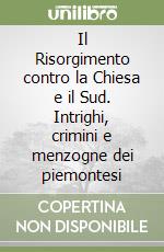 Il Risorgimento contro la Chiesa e il Sud. Intrighi, crimini e menzogne dei piemontesi