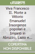 Viva Francesco II. Morte a Vittorio Emanuele! Insorgenze popolari e briganti in Abruzzo, Lazio e Molise durante la conquista del Sud. 1860-1861 libro