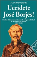 Uccidete José Borjés! L'ordine dei piemontesi durante la conquista del Sud. Il racconto di un'infamia (1860-1862) libro