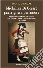 Michelina Di Cesare guerrigliera per amore. Le gesta eroiche della brigantessa tra Campania, Lazio, Abruzzo e Molise (1862-1868)