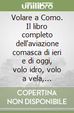 Volare a Como. Il libro completo dell'aviazione comasca di ieri e di oggi, volo idro, volo a vela, modellismo libro