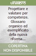 Progettare e valutare per competenze. Glossario organico ed esemplificato della nuova riforma scolastica