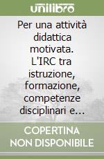 Per una attività didattica motivata. L'IRC tra istruzione, formazione, competenze disciplinari e capacità comunicative libro